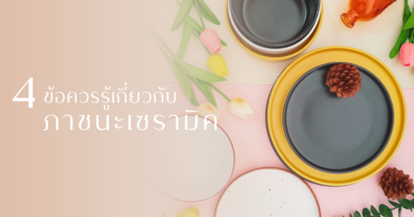 4 เรื่องควรรู้ เกี่ยวกับภาชนะเซรามิค